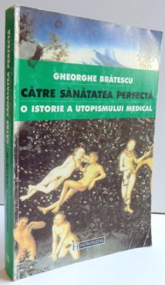 CATRE SANATATEA PERFECTA - O ISTORIE A UTOPISMULUI MEDICAL de GHEORGHE BRATESCU , 1999 foto
