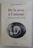 DE LA PEUR A L &#039; AMOUR - ITINERAIRE D &#039; UN PRETRE MARIE par JACQUES PERROUX , 2005 , DEDICATIA AUTORULUI*