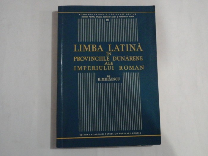 LIMBA LATINA IN PROVINCIILE DUNARENE ALE IMPERIULUI ROMAN - H. MIHAESCU