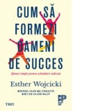 Cum sa formezi oameni de succes. Sfaturi simple pentru schimbari radicale - Esther Wojcicki, Cristiana Cojocaru