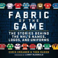 Fabric of the Game: The Stories Behind the Nhl's Names, Logos, and Uniforms