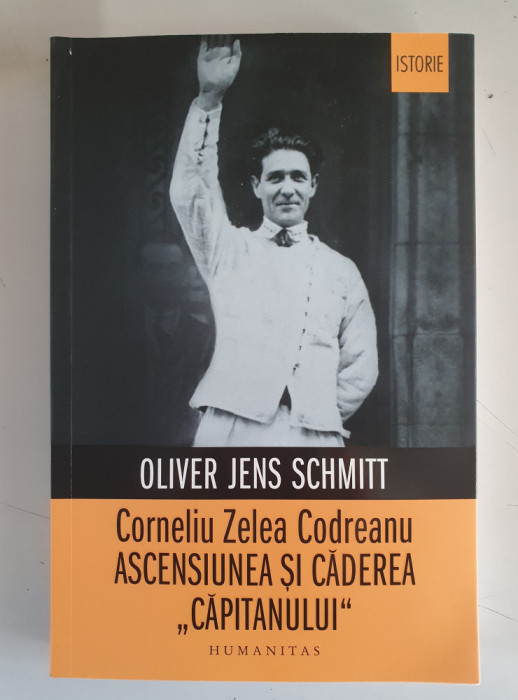 Corneliu Zelea Codreanu Ascensiunea si caderea &bdquo;Capitanului -OLIVER JENS SCHMITT