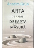 Anselm Grun - Arta de a gasi dreapta masura (Editia: 2015)