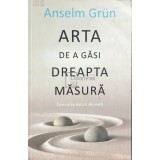 Anselm Grun - Arta de a gasi dreapta masura (Editia: 2015)