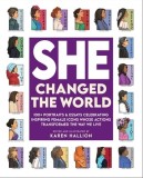 She Changed the World: 100+ Portraits &amp; Essays Celebrating Inspiring Female Icons Whose Actions Changed the Way We Live