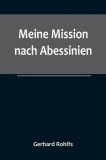 Meine Mission nach Abessinien; Auf Befehl Sr. Maj. des Deutschen Kaisers im Winter 1880/81 unternommen