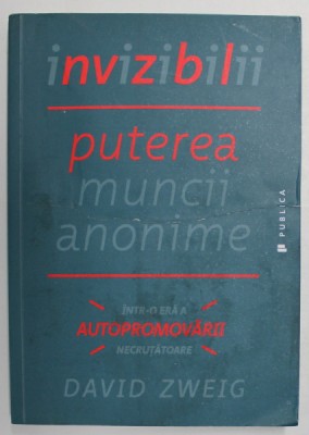 INVIZIBILII , PUTEREA MUNCII ANONIME , INTR - O ERA A AUTOPROMOVARII NECRUTATOARE de DAVID ZWEIG , 2015 foto