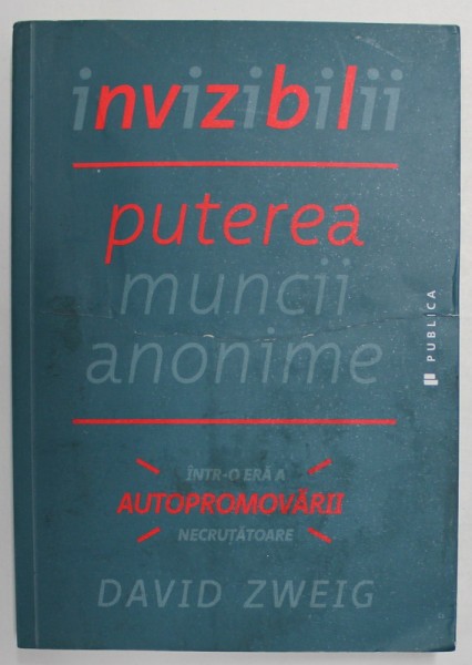 INVIZIBILII , PUTEREA MUNCII ANONIME , INTR - O ERA A AUTOPROMOVARII NECRUTATOARE de DAVID ZWEIG , 2015