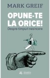 Opune-te la orice! Despre timpuri nesincere - Mark Greif