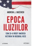 Epoca iluziilor. Cum si-a irosit America victoria in razboiul rece - Gabriel Tudor, Andrew Bacevich