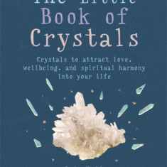 The Little Book of Crystals: Crystals to Attract Love, Wellbeing and Spiritual Harmony Into Your Life