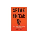 Speak With No Fear: Go from a nervous, nauseated, and sweaty speaker to an excited, energized, and passionate presenter