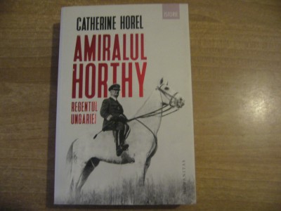 Catherine Horel - Amiralul Horthy, regentul Ungariei foto