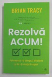 REZOLVA ACUM , FOLOSESTE - TI TIMPUL EFICIENT SI IA - TI VIATA INAPOI de BRIAN TRACY , 2022