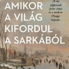 Amikor a világ kifordul a sarkából - A kis jégkorszak (1570-1700) és a modern Nyugat hajnala - Philipp Blom