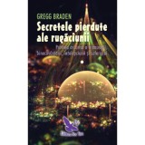 Secretele pierdute ale rugaciunii. Puterea ascunsa a frumusetii, binecuvantarii, intelepciunii si suferintei - Gregg Braden