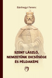 SZENT L&Aacute;SZL&Oacute;, NEMZET&Uuml;NK DICSŐS&Eacute;GE &Eacute;S P&Eacute;LDAK&Eacute;PE - B&aacute;nhegyi Ferenc