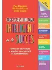 Cum sa cresti un copil inteligent si de succes. Tehnici de dezvoltare a atentiei, concentrarii si autocontrolului/Peg Dawson, Richard Guare, Colin Gua