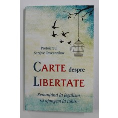 CARTE DESPRE LIBERTATE - RENUNTAND LA LEGALISM , SA AJUNGEM LA IUBIRE de PROTOIEREUL SERGHIE OVSEANNIKOV , 2019
