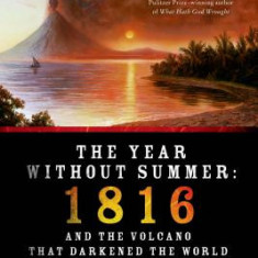 The Year Without Summer: 1816 and the Volcano That Darkened the World and Changed History