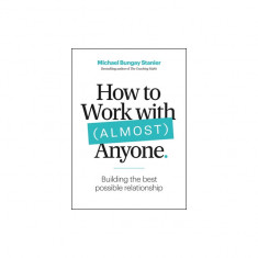How to Work with (Almost) Anyone: What It Takes to Build the Best Possible Relationships