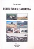 Pentru Societatea Noastra - Ioan D. Matei, Editura Bucovina, 2005, Sociologie, Carte in Romana