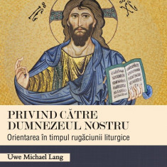 Privind către Dumnezeul nostru. Orientarea în timpul rugăciunii liturgice