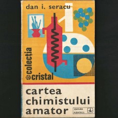 Cartea Chimistului Amator - Dan I. Seracu - Colecția Cristal - Chimie / Chimia ca Hobby