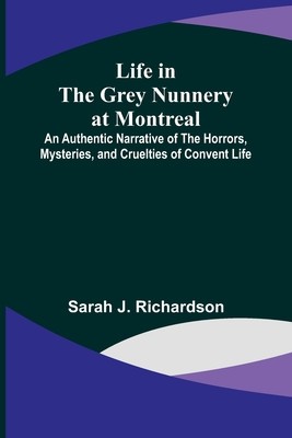 Life in the Grey Nunnery at Montreal: An Authentic Narrative of the Horrors, Mysteries, and Cruelties of Convent Life foto