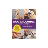 Dog Grooming for Beginners: Simple Techniques for Washing, Trimming, Cleaning &amp; Clipping All Breeds of Dogs