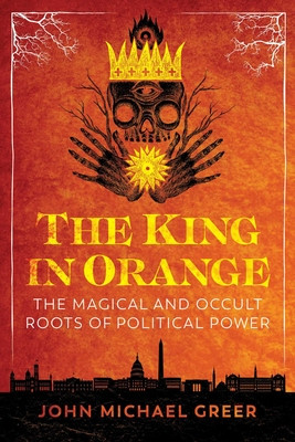 The King in Orange: The Magical and Occult Roots of Political Power