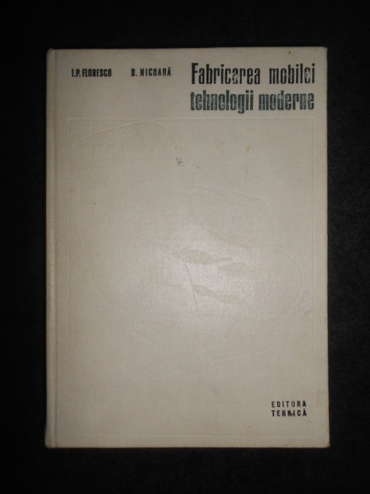 Ion P. Florescu - Fabricarea mobilei Tehnologii moderne (1973, editie cartonata)
