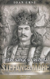 Ștefan cel Mare. &Icirc;ntre s&acirc;nge și credință - Paperback brosat - Ioan Ursu - Paul Editions