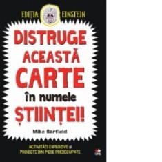 Distruge aceasta carte in numele stiintei! Activitati explozive si proiecte din piese predecupate - Justina Bandol, Mike Barfield