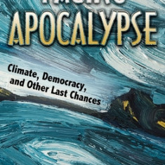 Facing Apocalypse: Climate, Democracy, and Other Last Chances