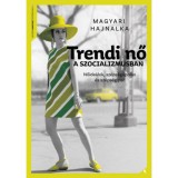 Trendi nő a szocializmusban - Nőide&aacute;lok, sz&eacute;ps&eacute;g&aacute;pol&aacute;s &eacute;s sz&eacute;ps&eacute;gipar - Magyari Hajnalka