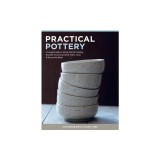 Practical Pottery: A Complete Guide to Getting Started in Making Beautiful &amp; Functional Bowls, Plates, Vases &amp; More on the Wheel
