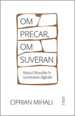 Om precar, om suveran. Rostul filosofiei in societatea digitala - Ciprian Mihali - Trei