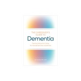 The Caregiver's Guide to Dementia: Practical Advice for Caring for Yourself and Your Loved One