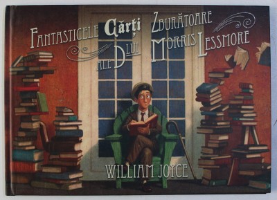 FANTASTICELE CARTI ZBURATOARE ALE D - LUI MORRIS LESSMORE , text de WILLIAM JOYCE , ilustratii de WILLIAM JOYCE si JOE BLUHM , 2016 foto