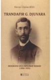 Trandafir G. Djuvara. Biografia unui diplomat roman (1856 - 1935) - Razvan-Cristian Bigiu