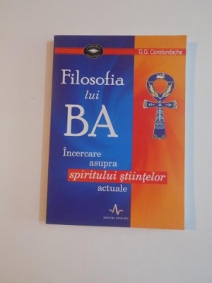 FILOSOFIA LUI BA , INCERCARE ASUPRA SPIRITULUI STIINTELOR ACTUALE de G.G. COSTANDACHE , 2007 foto