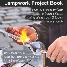 The Starving Artist's Lampwork Project Book: How to Create Unique Art Glass Items Using Glass Rods & Tubes and a Torch