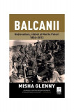 Balcanii. Naționalism, război și Marile Puteri 1804&ndash;2012 - Paperback brosat - Misha Glenny - Trei