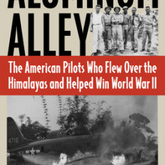 Aluminum Alley: The American Pilots Who Flew Over the Himalayas and Helped Win World War II