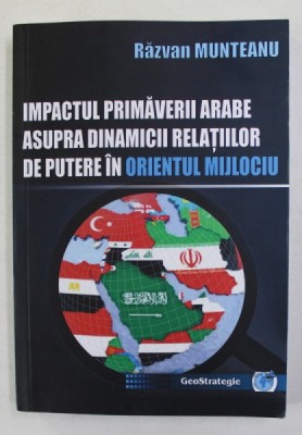 IMPACTUL PRIMAVERII ARABE ASUPRA DINAMICII RELATIILOR DE PUTERE IN ORIENTUL MIJLOCIU de RAZVAN MUNTEANU , 2021 foto