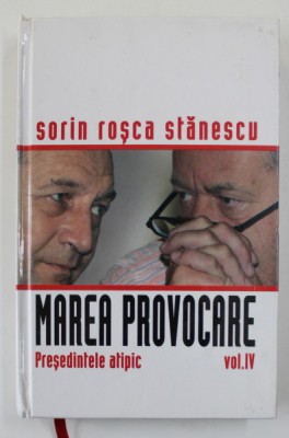 MAREA PROVOCARE , VOLUMUL IV - PRESEDINTELE ATIPIC de SORIN ROSCA STANESCU , 2006 foto