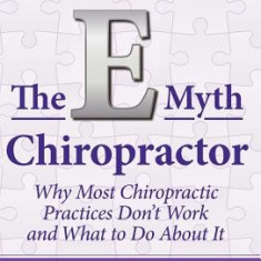 The E-Myth Chiropractor: Why Most Chiropractic Practices Don't Work and What to Do about It