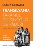 Transilvania, taramul de dincolo de paduri. Fapte, personaje si plasmuiri - Emily Gerard