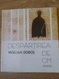 Despartirea de Om - Poezii Vasilian Dobos, Editura Junimea, 2001, 104 pagini